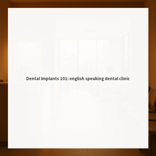 Dental Implants 101: english speaking dental clinic